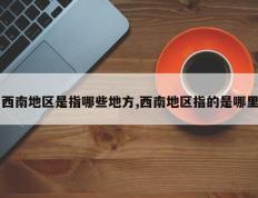 西南地区是指哪些地方,西南地区指的是哪里