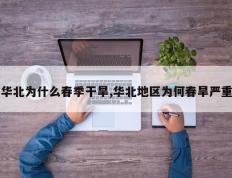 华北为什么春季干旱,华北地区为何春旱严重