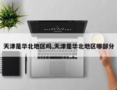 天津是华北地区吗,天津是华北地区哪部分