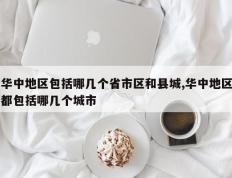 华中地区包括哪几个省市区和县城,华中地区都包括哪几个城市