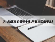华北地区指的是哪个省,华北地区是哪儿?