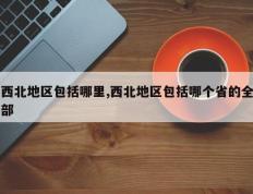 西北地区包括哪里,西北地区包括哪个省的全部