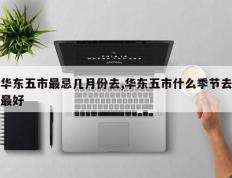 华东五市最忌几月份去,华东五市什么季节去最好