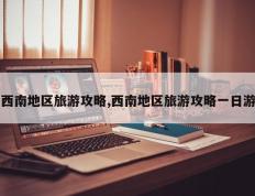 西南地区旅游攻略,西南地区旅游攻略一日游