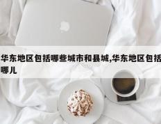 华东地区包括哪些城市和县城,华东地区包括哪儿