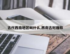 古代西南地区叫什么,西南古时雅称