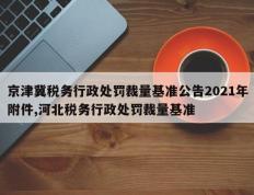 京津冀税务行政处罚裁量基准公告2021年附件,河北税务行政处罚裁量基准
