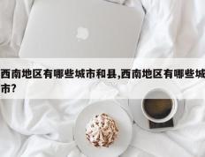 西南地区有哪些城市和县,西南地区有哪些城市?