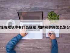 堤防跟驳岸有什么区别,堤防和护岸怎么划分