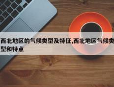 西北地区的气候类型及特征,西北地区气候类型和特点