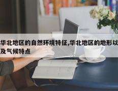 华北地区的自然环境特征,华北地区的地形以及气候特点