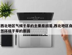 西北地区气候干旱的主要原因是,西北地区自然环境干旱的原因