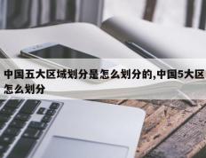 中国五大区域划分是怎么划分的,中国5大区怎么划分