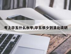考上华五什么水平,华五很少到清北读研