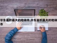 华东面积最大的地级市,华东面积最大的地级市