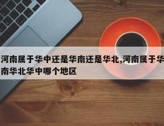 河南属于华中还是华南还是华北,河南属于华南华北华中哪个地区
