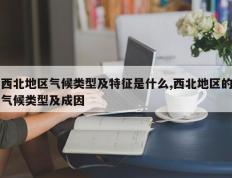 西北地区气候类型及特征是什么,西北地区的气候类型及成因