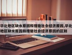 华北地区缺水原因和措施社会经济原因,华北地区缺水原因和措施社会经济原因的区别