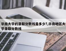 华南大学的录取分数线是多少?,华南地区大学录取分数线