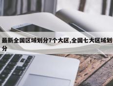 最新全国区域划分7个大区,全国七大区域划分