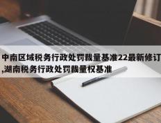 中南区域税务行政处罚裁量基准22最新修订,湖南税务行政处罚裁量权基准