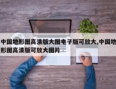 中国地形图高清版大图电子版可放大,中国地形图高清版可放大图片