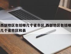 西部地区包括哪几个省市区,西部地区包括哪几个省市区和县