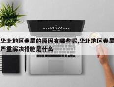 华北地区春旱的原因有哪些呢,华北地区春旱严重解决措施是什么