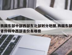 我国东部中部西部东北部划分地图,我国东部省份和中西部省份有哪些