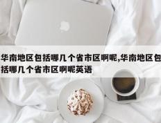 华南地区包括哪几个省市区啊呢,华南地区包括哪几个省市区啊呢英语
