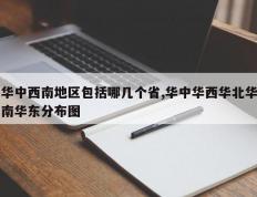 华中西南地区包括哪几个省,华中华西华北华南华东分布图