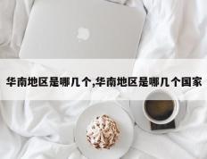华南地区是哪几个,华南地区是哪几个国家