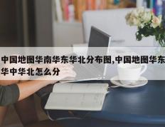 中国地图华南华东华北分布图,中国地图华东华中华北怎么分