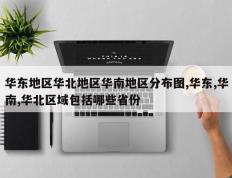 华东地区华北地区华南地区分布图,华东,华南,华北区域包括哪些省份