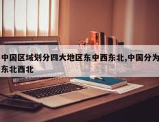 中国区域划分四大地区东中西东北,中国分为东北西北