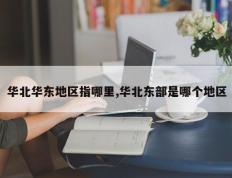 华北华东地区指哪里,华北东部是哪个地区