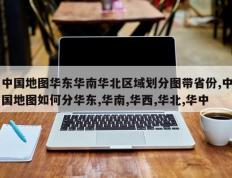 中国地图华东华南华北区域划分图带省份,中国地图如何分华东,华南,华西,华北,华中
