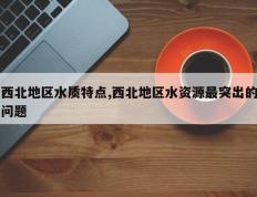 西北地区水质特点,西北地区水资源最突出的问题