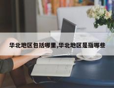 华北地区包括哪里,华北地区是指哪些