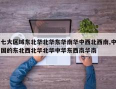 七大区域东北华北华东华南华中西北西南,中国的东北西北华北华中华东西南华南