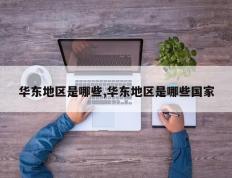 华东地区是哪些,华东地区是哪些国家