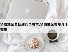 华南地区包括那几个城市,华南地区有哪几个城市