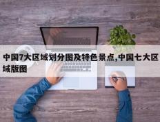 中国7大区域划分图及特色景点,中国七大区域版图