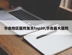 华南地区医院复旦top20,华南最大医院
