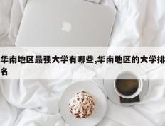 华南地区最强大学有哪些,华南地区的大学排名
