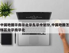 中国地图华南华北华东华中划分,中国地图怎样区分华南华北