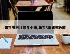 华东五市指哪几个市,华东5市旅游攻略