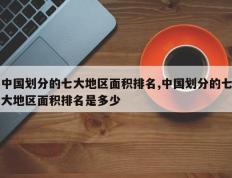中国划分的七大地区面积排名,中国划分的七大地区面积排名是多少