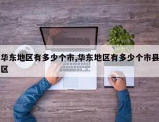华东地区有多少个市,华东地区有多少个市县区