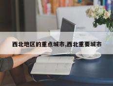 西北地区的重点城市,西北重要城市